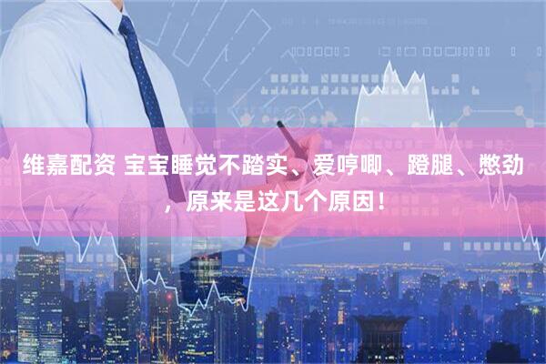 维嘉配资 宝宝睡觉不踏实、爱哼唧、蹬腿、憋劲，原来是这几个原因！