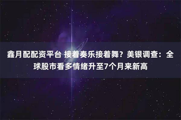 鑫月配配资平台 接着奏乐接着舞？美银调查：全球股市看多情绪升至7个月来新高