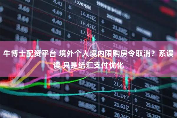 牛博士配资平台 境外个人境内限购房令取消？系误读 只是结汇支付优化