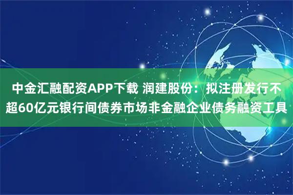 中金汇融配资APP下载 润建股份：拟注册发行不超60亿元银行间债券市场非金融企业债务融资工具