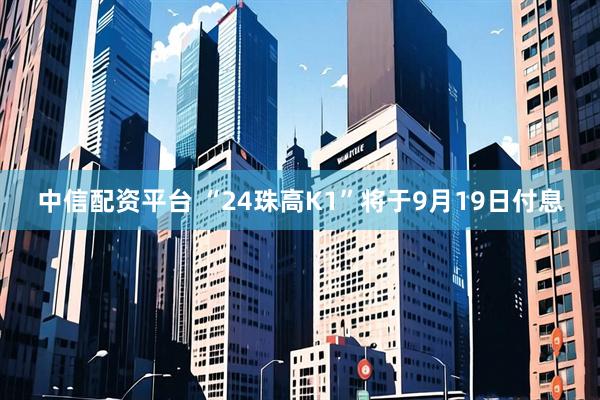 中信配资平台 “24珠高K1”将于9月19日付息