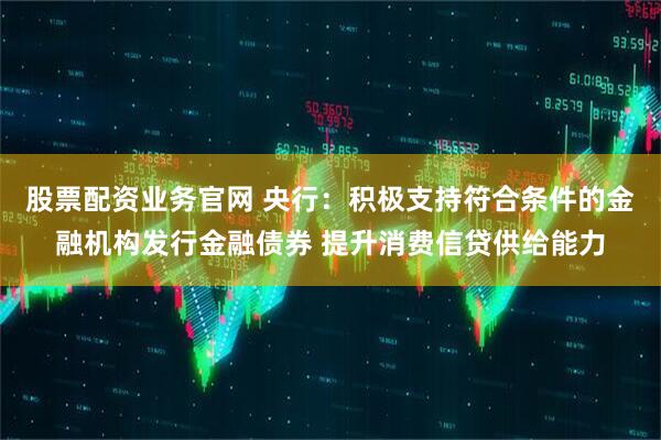 股票配资业务官网 央行：积极支持符合条件的金融机构发行金融债券 提升消费信贷供给能力