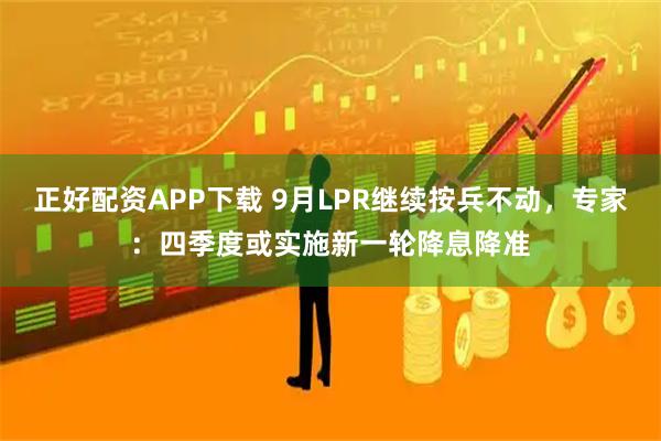 正好配资APP下载 9月LPR继续按兵不动，专家：四季度或实施新一轮降息降准