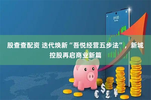 股查查配资 迭代焕新“吾悦经营五步法”，新城控股再启商业新篇