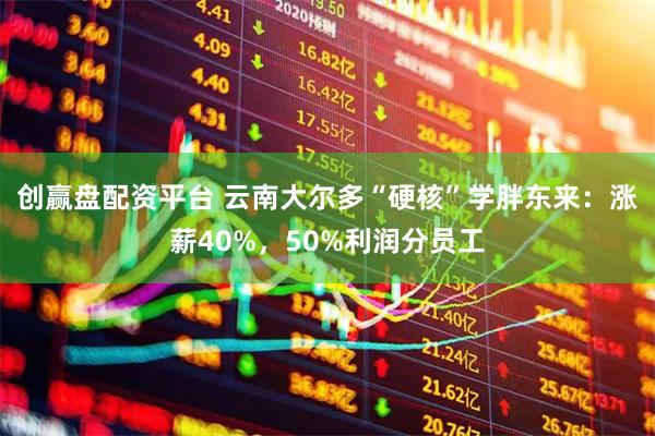 创赢盘配资平台 云南大尔多“硬核”学胖东来：涨薪40%，50%利润分员工