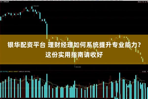 银华配资平台 理财经理如何系统提升专业能力？这份实用指南请收好