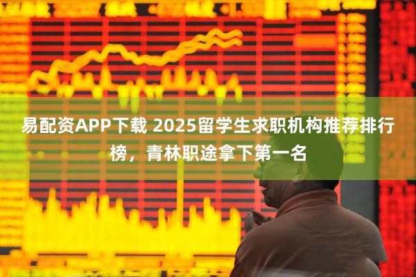 易配资APP下载 2025留学生求职机构推荐排行榜，青林职途拿下第一名