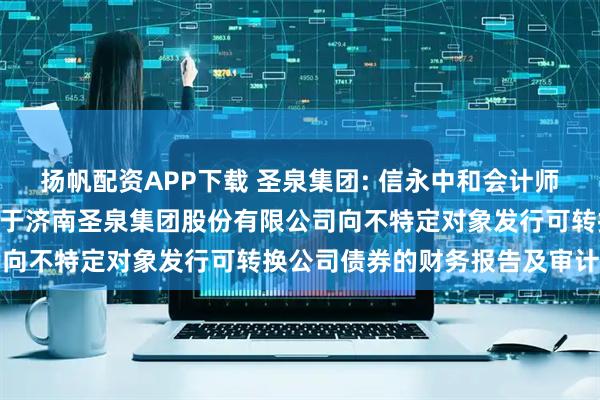 扬帆配资APP下载 圣泉集团: 信永中和会计师事务所(特殊普通合伙)关于济南圣泉集团股份有限公司向不特定对象发行可转换公司债券的财务报告及审计报告