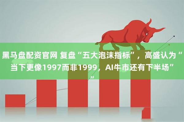 黑马盘配资官网 复盘“五大泡沫指标”，高盛认为“当下更像1997而非1999，AI牛市还有下半场”
