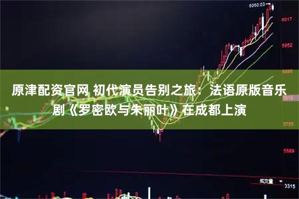 原津配资官网 初代演员告别之旅：法语原版音乐剧《罗密欧与朱丽叶》在成都上演