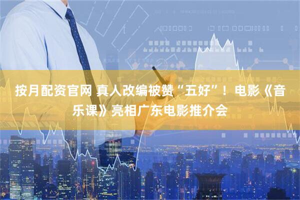 按月配资官网 真人改编被赞“五好”！电影《音乐课》亮相广东电影推介会
