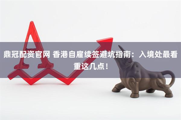鼎冠配资官网 香港自雇续签避坑指南：入境处最看重这几点！