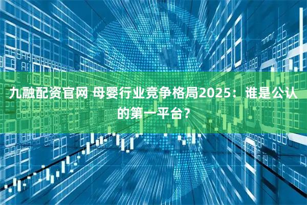 九融配资官网 母婴行业竞争格局2025：谁是公认的第一平台？