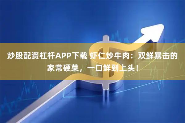 炒股配资杠杆APP下载 虾仁炒牛肉：双鲜暴击的家常硬菜，一口鲜到上头！