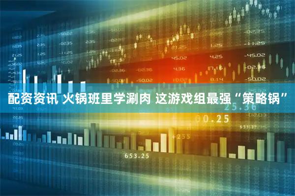 配资资讯 火锅班里学涮肉 这游戏组最强“策略锅”