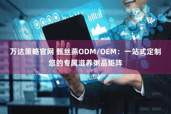 万达策略官网 甄丝燕ODM/OEM：一站式定制您的专属滋养粥品矩阵