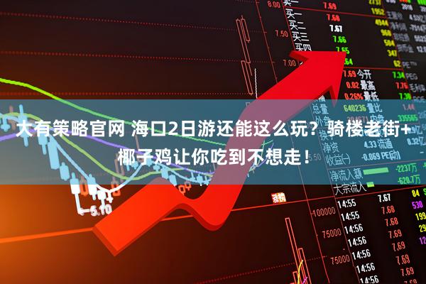 大有策略官网 海口2日游还能这么玩？骑楼老街+椰子鸡让你吃到不想走！