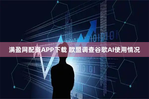 满盈网配资APP下载 欧盟调查谷歌AI使用情况