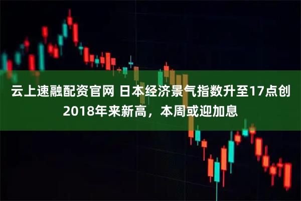 云上速融配资官网 日本经济景气指数升至17点创2018年来新高，本周或迎加息