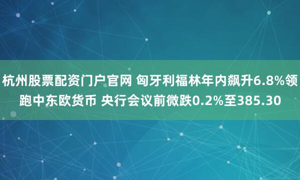 杭州股票配资门户官网 匈牙利福林年内飙升6.8%领跑中东欧货币 央行会议前微跌0.2%至385.30