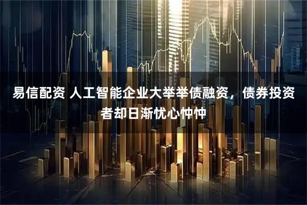 易信配资 人工智能企业大举举债融资，债券投资者却日渐忧心忡忡