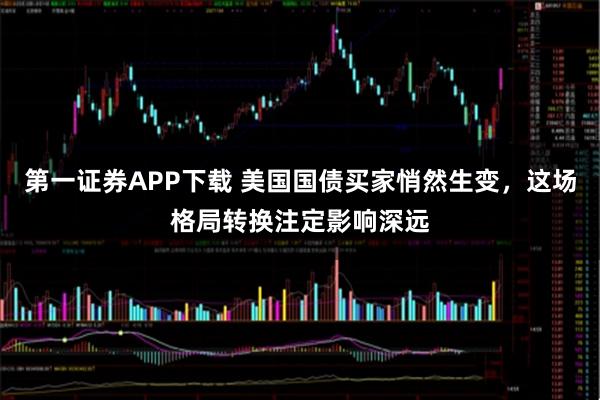 第一证券APP下载 美国国债买家悄然生变，这场格局转换注定影响深远