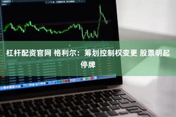 杠杆配资官网 格利尔：筹划控制权变更 股票明起停牌