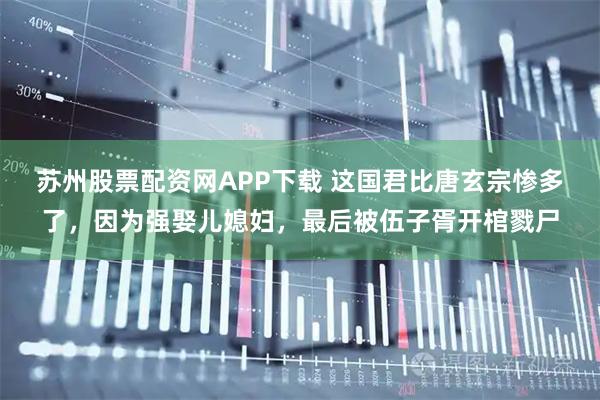苏州股票配资网APP下载 这国君比唐玄宗惨多了，因为强娶儿媳妇，最后被伍子胥开棺戮尸