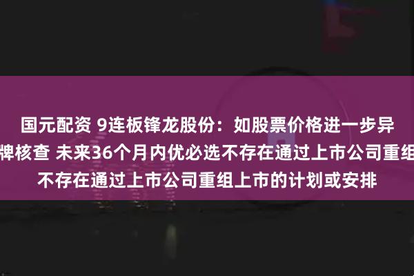国元配资 9连板锋龙股份：如股票价格进一步异常上涨可能申请停牌核查 未来36个月内优必选不存在通过上市公司重组上市的计划或安排
