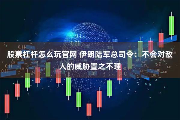 股票杠杆怎么玩官网 伊朗陆军总司令：不会对敌人的威胁置之不理