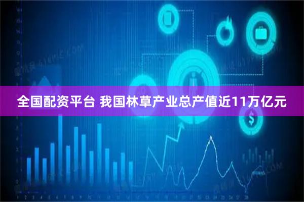 全国配资平台 我国林草产业总产值近11万亿元