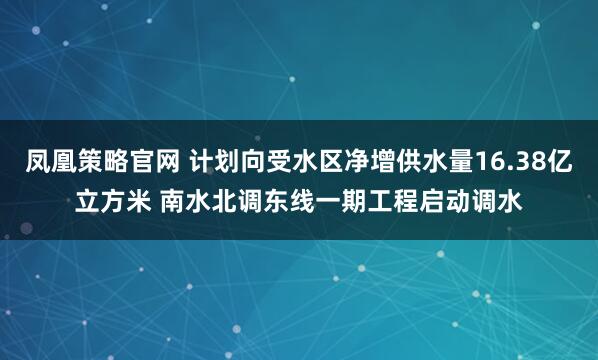 凤凰策略官网 计划向受水区净增供水量16.38亿立方米 南水北调东线一期工程启动调水