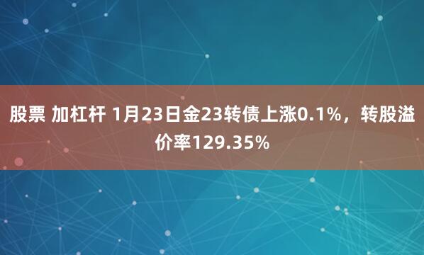 股票 加杠杆 1月23日金23转债上涨0.1%，转股溢价率129.35%