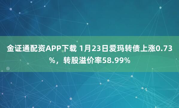 金证通配资APP下载 1月23日爱玛转债上涨0.73%，转股溢价率58.99%