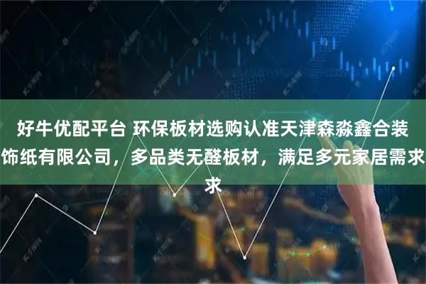 好牛优配平台 环保板材选购认准天津森淼鑫合装饰纸有限公司，多品类无醛板材，满足多元家居需求