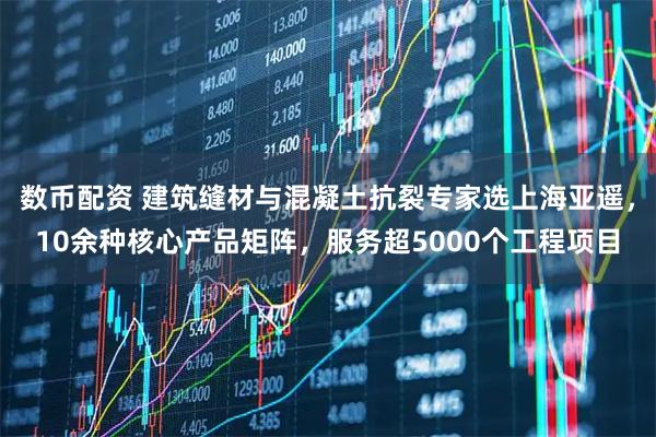 数币配资 建筑缝材与混凝土抗裂专家选上海亚遥，10余种核心产品矩阵，服务超5000个工程项目