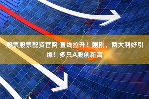 股票股票配资官网 直线拉升！刚刚，两大利好引爆！多只A股创新高