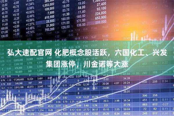 弘大速配官网 化肥概念股活跃，六国化工、兴发集团涨停，川金诺等大涨