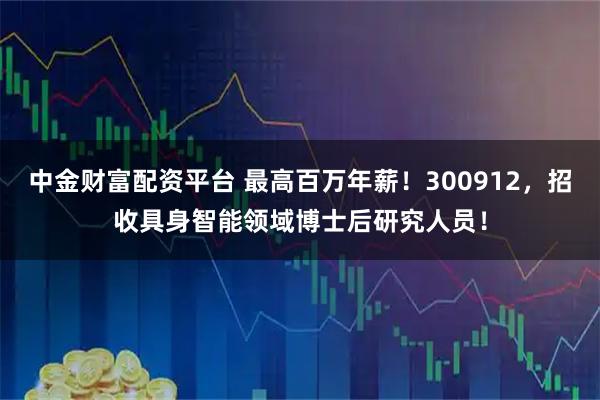 中金财富配资平台 最高百万年薪！300912，招收具身智能领域博士后研究人员！