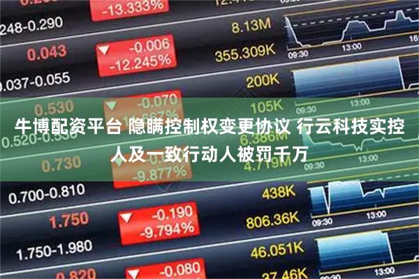 牛博配资平台 隐瞒控制权变更协议 行云科技实控人及一致行动人被罚千万