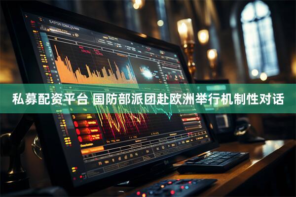 私募配资平台 国防部派团赴欧洲举行机制性对话