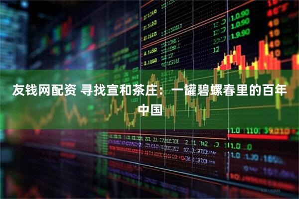 友钱网配资 寻找宣和茶庄：一罐碧螺春里的百年中国