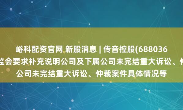 峪科配资官网 新股消息 | 传音控股(688036.SH)拟港股IPO 证监会要求补充说明公司及下属公司未完结重大诉讼、仲裁案件具体情况等