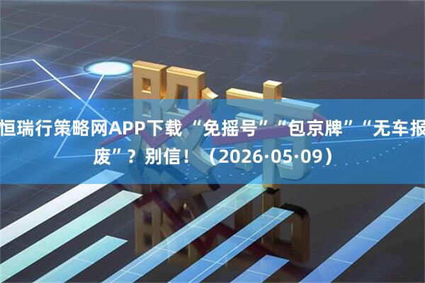 恒瑞行策略网APP下载 “免摇号”“包京牌”“无车报废”？别信！（2026·05·09）