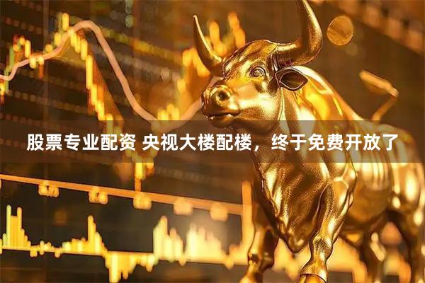 股票专业配资 央视大楼配楼,终于免费开放了