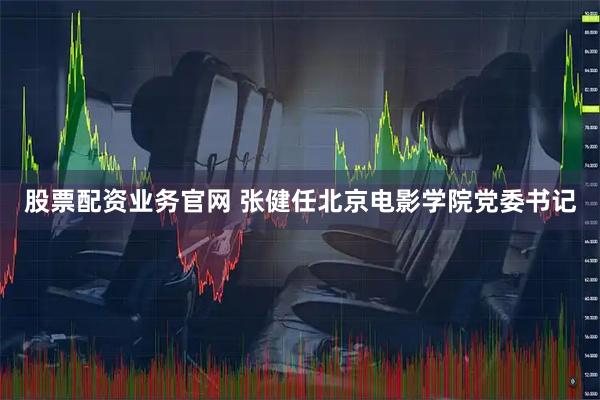 股票配资业务官网 张健任北京电影学院党委书记