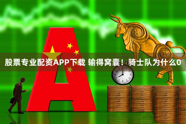 股票专业配资APP下载 输得窝囊!骑士队为什么0