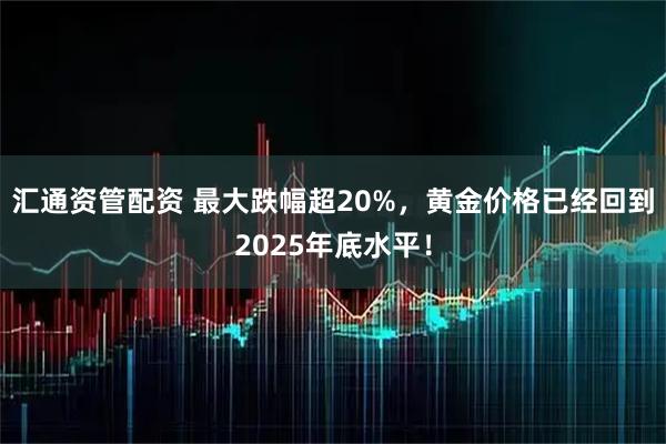 汇通资管配资 最大跌幅超20%，黄金价格已经回到2025年底水平！