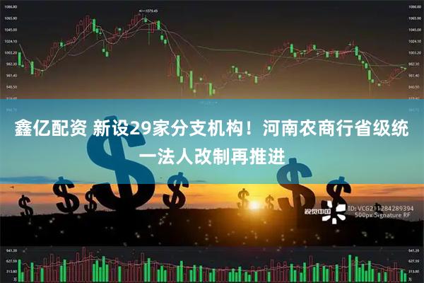 鑫亿配资 新设29家分支机构！河南农商行省级统一法人改制再推进
