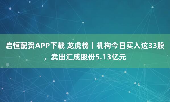 启恒配资APP下载 龙虎榜丨机构今日买入这33股，卖出汇成股份5.13亿元